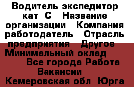 Водитель-экспедитор кат. С › Название организации ­ Компания-работодатель › Отрасль предприятия ­ Другое › Минимальный оклад ­ 55 000 - Все города Работа » Вакансии   . Кемеровская обл.,Юрга г.